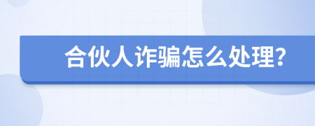 合伙人诈骗怎么处理？