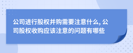 公司进行股权并购需要注意什么, 公司股权收购应该注意的问题有哪些