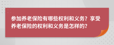 参加养老保险有哪些权利和义务？享受养老保险的权利和义务是怎样的？