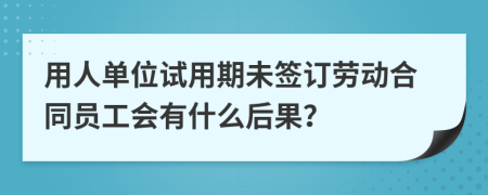 用人单位试用期未签订劳动合同员工会有什么后果？