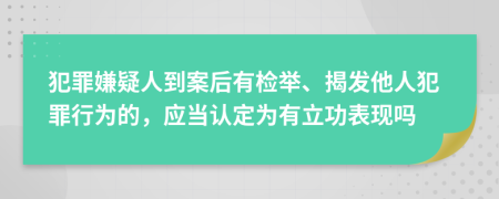 犯罪嫌疑人到案后有检举、揭发他人犯罪行为的，应当认定为有立功表现吗