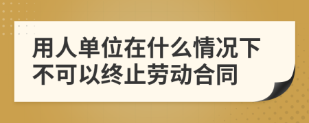 用人单位在什么情况下不可以终止劳动合同