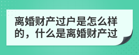 离婚财产过户是怎么样的，什么是离婚财产过
