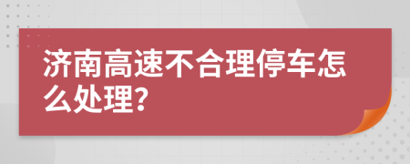 济南高速不合理停车怎么处理？