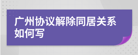 广州协议解除同居关系如何写