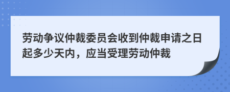 劳动争议仲裁委员会收到仲裁申请之日起多少天内，应当受理劳动仲裁