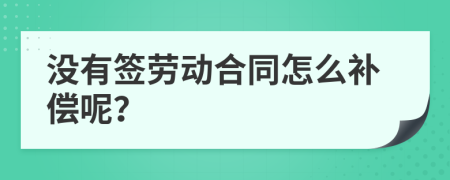 没有签劳动合同怎么补偿呢？