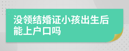 没领结婚证小孩出生后能上户口吗