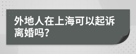 外地人在上海可以起诉离婚吗？