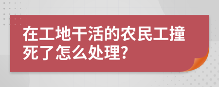 在工地干活的农民工撞死了怎么处理?