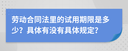 劳动合同法里的试用期限是多少？具体有没有具体规定？