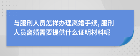 与服刑人员怎样办理离婚手续, 服刑人员离婚需要提供什么证明材料呢