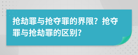 抢劫罪与抢夺罪的界限？抢夺罪与抢劫罪的区别？