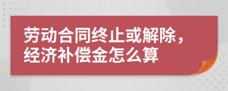 劳动合同终止或解除，经济补偿金怎么算