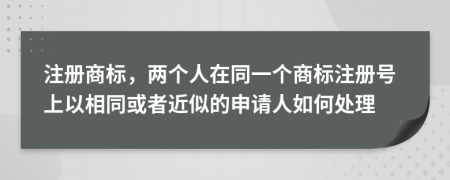 注册商标，两个人在同一个商标注册号上以相同或者近似的申请人如何处理