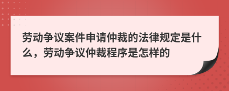 劳动争议案件申请仲裁的法律规定是什么，劳动争议仲裁程序是怎样的