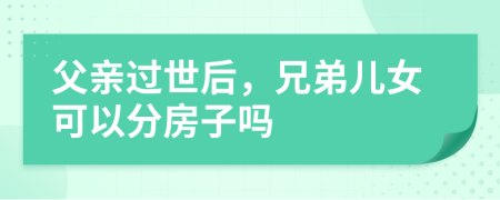 父亲过世后，兄弟儿女可以分房子吗