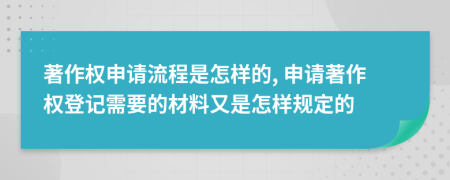 著作权申请流程是怎样的, 申请著作权登记需要的材料又是怎样规定的