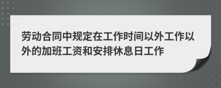 劳动合同中规定在工作时间以外工作以外的加班工资和安排休息日工作