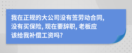 我在正规的大公司没有签劳动合同, 没有买保险, 现在要辞职, 老板应该给我补偿工资吗?
