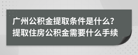 广州公积金提取条件是什么？提取住房公积金需要什么手续