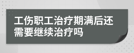 工伤职工治疗期满后还需要继续治疗吗