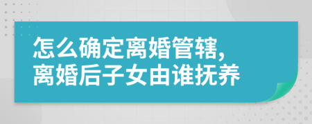 怎么确定离婚管辖, 离婚后子女由谁抚养