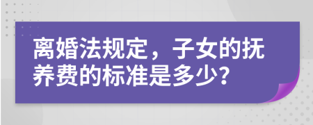 离婚法规定，子女的抚养费的标准是多少？