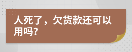 人死了，欠货款还可以用吗？