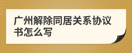 广州解除同居关系协议书怎么写
