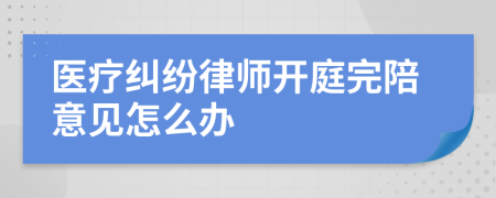 医疗纠纷律师开庭完陪意见怎么办