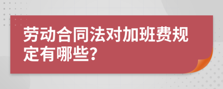 劳动合同法对加班费规定有哪些？