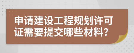 申请建设工程规划许可证需要提交哪些材料？