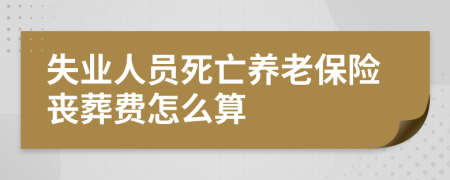 失业人员死亡养老保险丧葬费怎么算