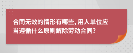 合同无效的情形有哪些, 用人单位应当遵循什么原则解除劳动合同?