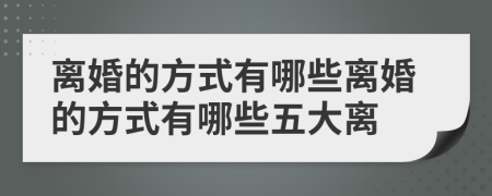 离婚的方式有哪些离婚的方式有哪些五大离