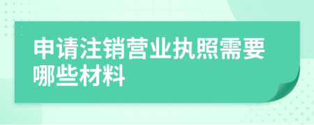 申请注销营业执照需要哪些材料