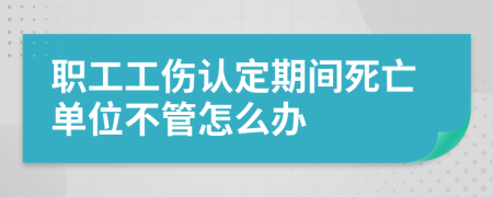 职工工伤认定期间死亡单位不管怎么办