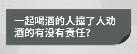 一起喝酒的人撞了人劝酒的有没有责任？