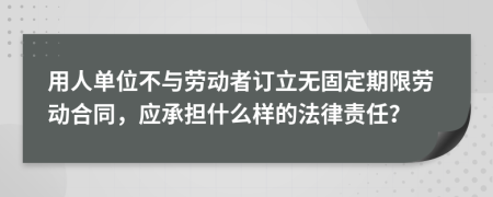 用人单位不与劳动者订立无固定期限劳动合同，应承担什么样的法律责任？
