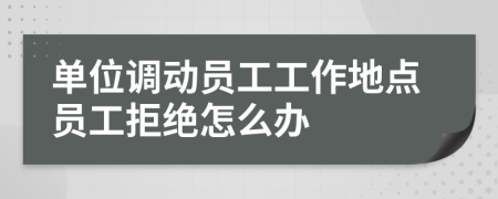 单位调动员工工作地点员工拒绝怎么办