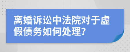 离婚诉讼中法院对于虚假债务如何处理？