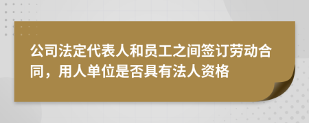 公司法定代表人和员工之间签订劳动合同，用人单位是否具有法人资格