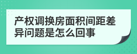 产权调换房面积间距差异问题是怎么回事