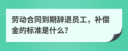 劳动合同到期辞退员工，补偿金的标准是什么？