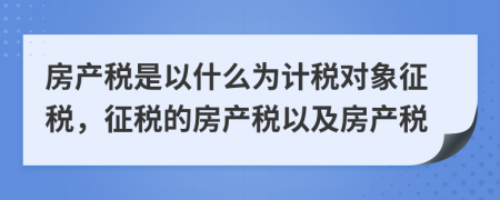 房产税是以什么为计税对象征税，征税的房产税以及房产税