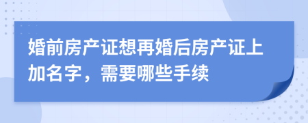 婚前房产证想再婚后房产证上加名字，需要哪些手续