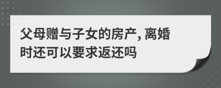 父母赠与子女的房产, 离婚时还可以要求返还吗