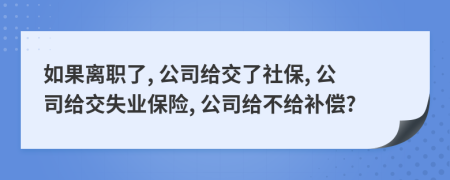 如果离职了, 公司给交了社保, 公司给交失业保险, 公司给不给补偿?