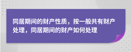 同居期间的财产性质，按一般共有财产处理，同居期间的财产如何处理